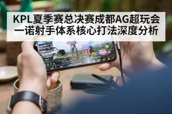 KPL夏季赛总决赛成都AG超玩会一诺射手体系核心打法深度分析