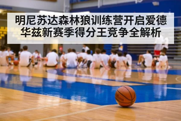 明尼苏达森林狼训练营开启爱德华兹新赛季得分王竞争全解析