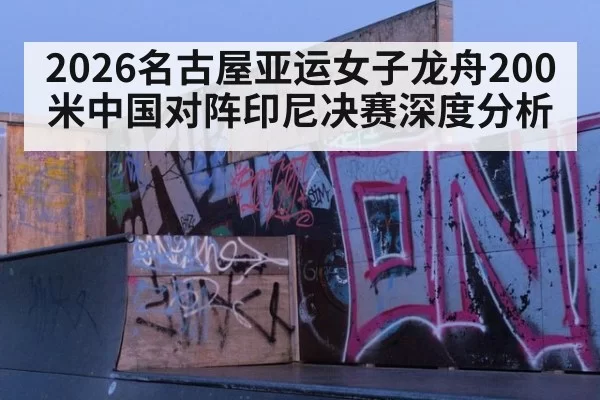 2026名古屋亚运女子龙舟200米中国对阵印尼决赛深度分析